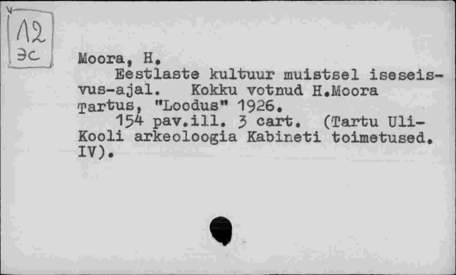 ﻿Ыоога, H»
Eestlaste kultuur muistsel iseseis-vus-ajal. Kokku votnud H.Moora Tartus, "Loodus" 1926.
154 pav.ill. J cart. (Tartu Uli-Kooli arkeoloogia Kabineti toimetused. IV).